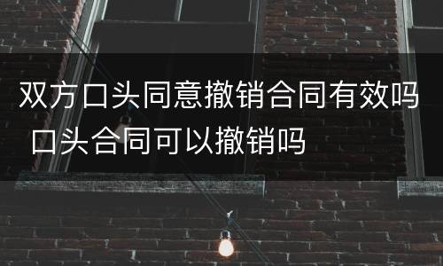 双方口头同意撤销合同有效吗 口头合同可以撤销吗