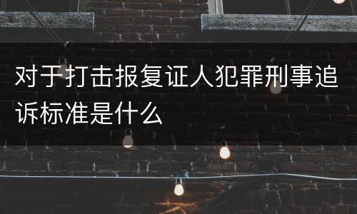 对于打击报复证人犯罪刑事追诉标准是什么