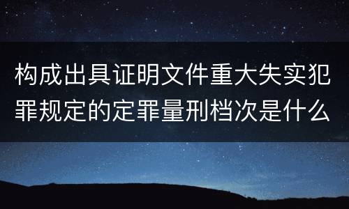 构成出具证明文件重大失实犯罪规定的定罪量刑档次是什么
