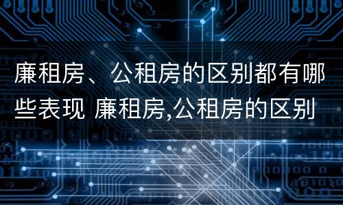 廉租房、公租房的区别都有哪些表现 廉租房,公租房的区别都有哪些表现和特点