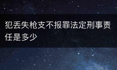 犯丢失枪支不报罪法定刑事责任是多少