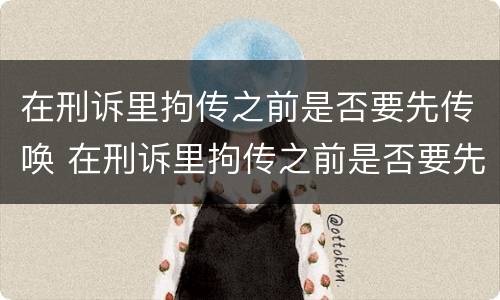 在刑诉里拘传之前是否要先传唤 在刑诉里拘传之前是否要先传唤人