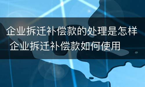 企业拆迁补偿款的处理是怎样 企业拆迁补偿款如何使用