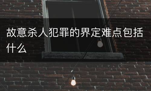 故意杀人犯罪的界定难点包括什么
