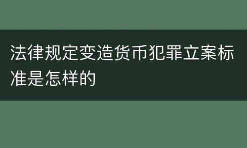 法律规定变造货币犯罪立案标准是怎样的