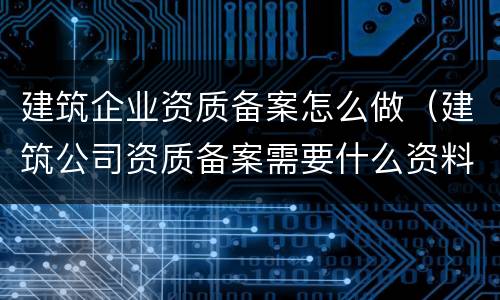 建筑企业资质备案怎么做（建筑公司资质备案需要什么资料）