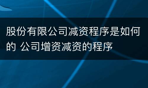 股份有限公司减资程序是如何的 公司增资减资的程序