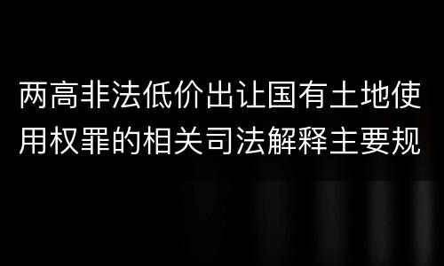 两高非法低价出让国有土地使用权罪的相关司法解释主要规定是什么
