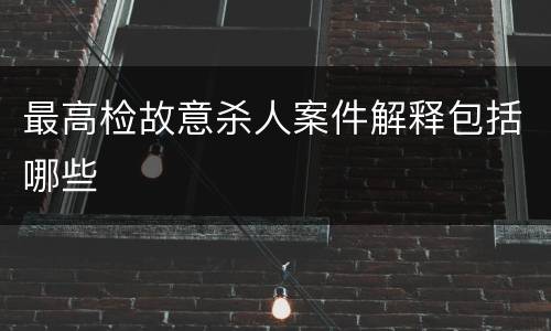 最高检故意杀人案件解释包括哪些