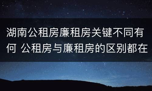 湖南公租房廉租房关键不同有何 公租房与廉租房的区别都在此,别再搞错了!