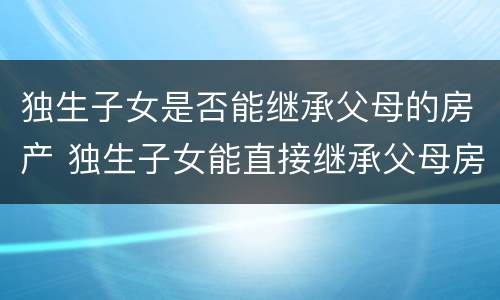 独生子女是否能继承父母的房产 独生子女能直接继承父母房产吗