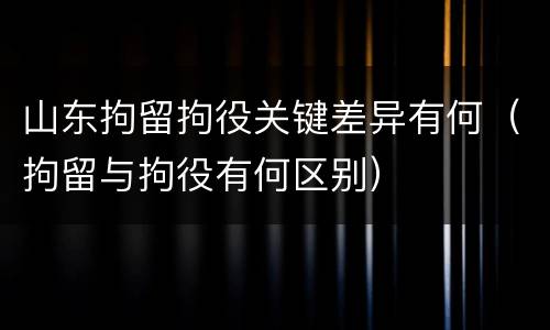 山东拘留拘役关键差异有何（拘留与拘役有何区别）