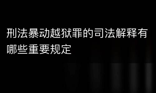 刑法暴动越狱罪的司法解释有哪些重要规定
