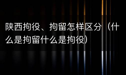 陕西拘役、拘留怎样区分（什么是拘留什么是拘役）