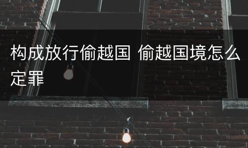 构成放行偷越国 偷越国境怎么定罪