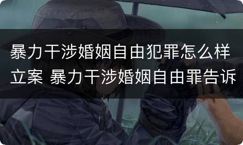 暴力干涉婚姻自由犯罪怎么样立案 暴力干涉婚姻自由罪告诉才处理