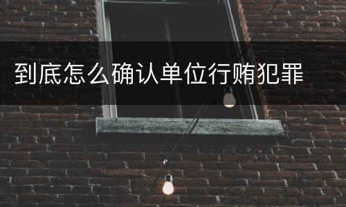 到底怎么确认单位行贿犯罪