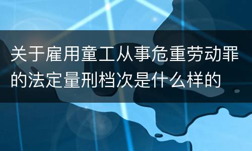 关于雇用童工从事危重劳动罪的法定量刑档次是什么样的