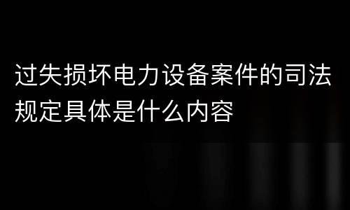 过失损坏电力设备案件的司法规定具体是什么内容
