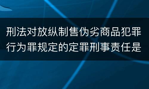 刑法对放纵制售伪劣商品犯罪行为罪规定的定罪刑事责任是多少