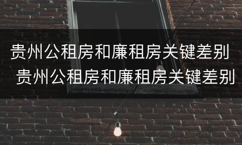 贵州公租房和廉租房关键差别 贵州公租房和廉租房关键差别大吗