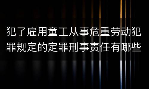犯了雇用童工从事危重劳动犯罪规定的定罪刑事责任有哪些