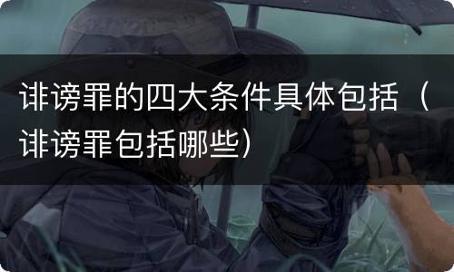 诽谤罪的四大条件具体包括（诽谤罪包括哪些）