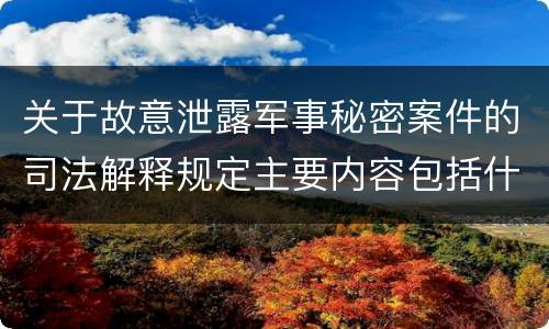 关于故意泄露军事秘密案件的司法解释规定主要内容包括什么