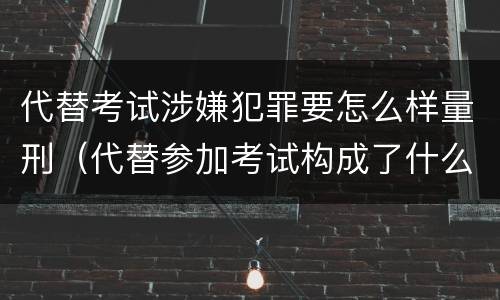 代替考试涉嫌犯罪要怎么样量刑（代替参加考试构成了什么犯罪）
