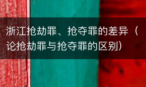 浙江抢劫罪、抢夺罪的差异（论抢劫罪与抢夺罪的区别）