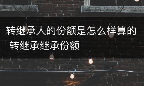 转继承人的份额是怎么样算的 转继承继承份额