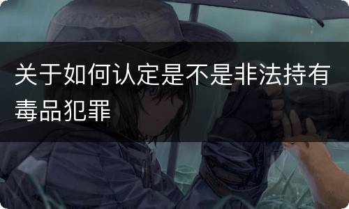 关于如何认定是不是非法持有毒品犯罪