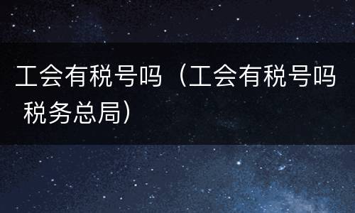 工会有税号吗（工会有税号吗 税务总局）
