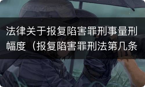 法律关于报复陷害罪刑事量刑幅度（报复陷害罪刑法第几条）