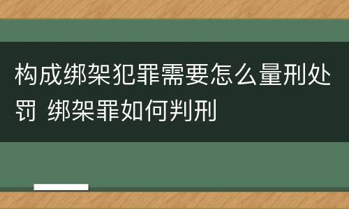 构成绑架犯罪需要怎么量刑处罚 绑架罪如何判刑