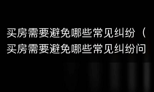 买房需要避免哪些常见纠纷（买房需要避免哪些常见纠纷问题）