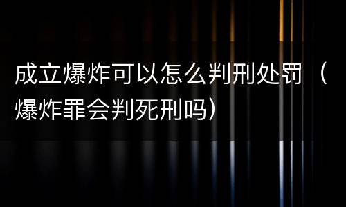 成立爆炸可以怎么判刑处罚（爆炸罪会判死刑吗）