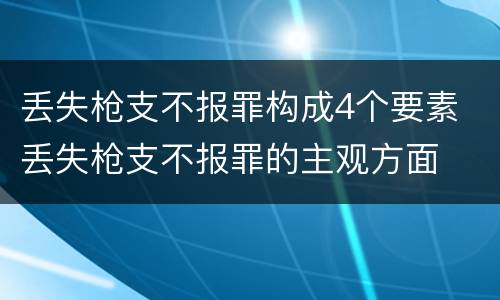 丢失枪支不报罪构成4个要素 丢失枪支不报罪的主观方面