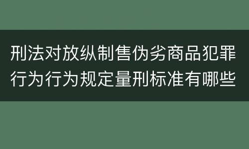 刑法对放纵制售伪劣商品犯罪行为行为规定量刑标准有哪些
