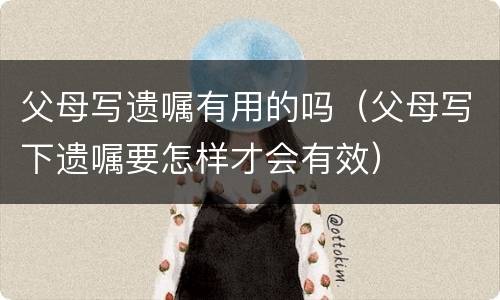 父母写遗嘱有用的吗（父母写下遗嘱要怎样才会有效）
