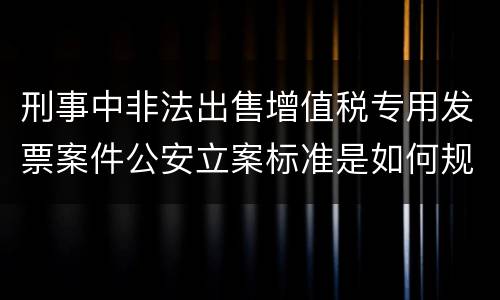 刑事中非法出售增值税专用发票案件公安立案标准是如何规定