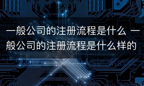 一般公司的注册流程是什么 一般公司的注册流程是什么样的