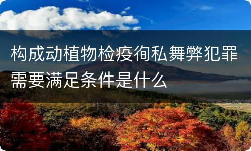 构成动植物检疫徇私舞弊犯罪需要满足条件是什么