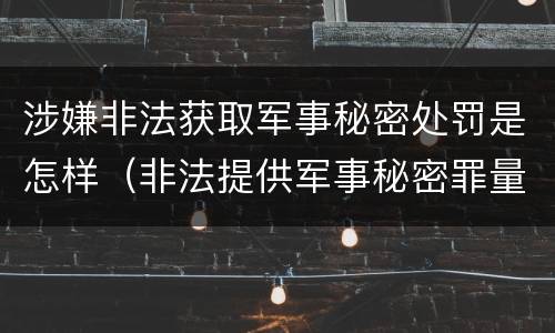 涉嫌非法获取军事秘密处罚是怎样（非法提供军事秘密罪量刑标准）