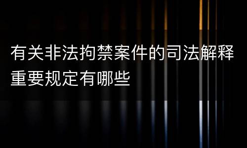 有关非法拘禁案件的司法解释重要规定有哪些