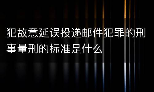 犯故意延误投递邮件犯罪的刑事量刑的标准是什么