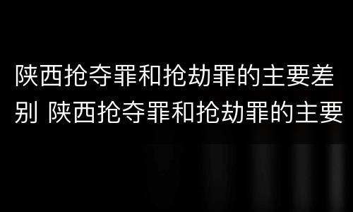 陕西抢夺罪和抢劫罪的主要差别 陕西抢夺罪和抢劫罪的主要差别是