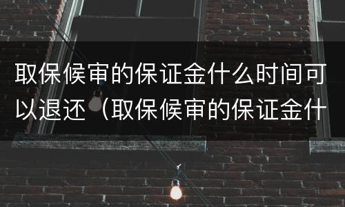 取保候审的保证金什么时间可以退还（取保候审的保证金什么时间可以退还呢）