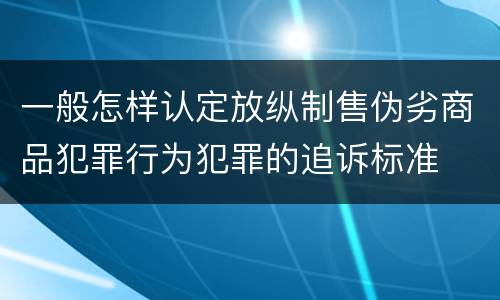 一般怎样认定放纵制售伪劣商品犯罪行为犯罪的追诉标准