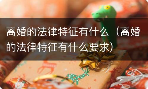 离婚的法律特征有什么（离婚的法律特征有什么要求）